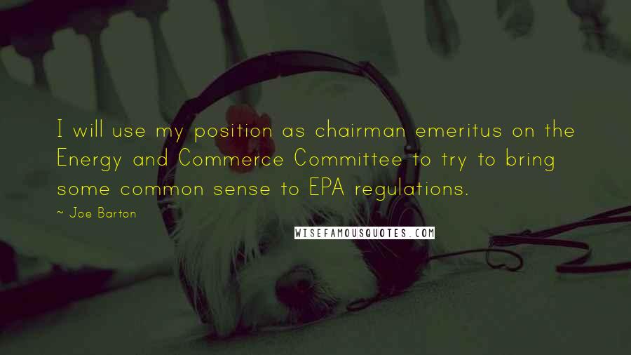 Joe Barton Quotes: I will use my position as chairman emeritus on the Energy and Commerce Committee to try to bring some common sense to EPA regulations.