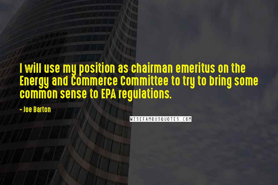 Joe Barton Quotes: I will use my position as chairman emeritus on the Energy and Commerce Committee to try to bring some common sense to EPA regulations.