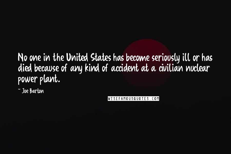 Joe Barton Quotes: No one in the United States has become seriously ill or has died because of any kind of accident at a civilian nuclear power plant.