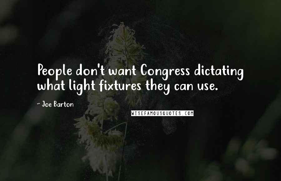 Joe Barton Quotes: People don't want Congress dictating what light fixtures they can use.