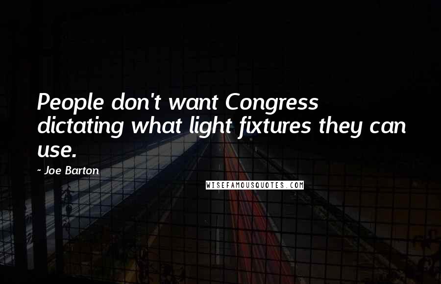 Joe Barton Quotes: People don't want Congress dictating what light fixtures they can use.