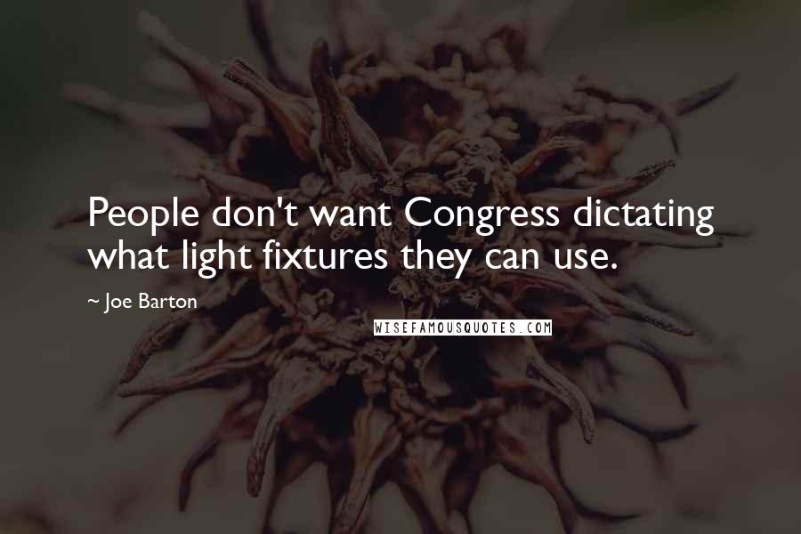 Joe Barton Quotes: People don't want Congress dictating what light fixtures they can use.