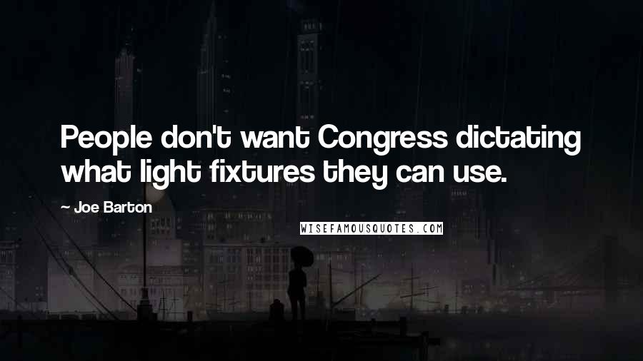 Joe Barton Quotes: People don't want Congress dictating what light fixtures they can use.