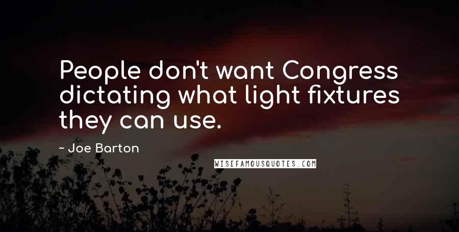 Joe Barton Quotes: People don't want Congress dictating what light fixtures they can use.