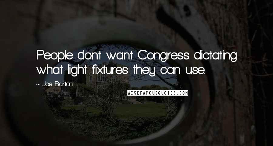 Joe Barton Quotes: People don't want Congress dictating what light fixtures they can use.