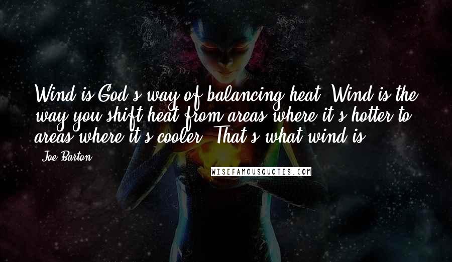 Joe Barton Quotes: Wind is God's way of balancing heat. Wind is the way you shift heat from areas where it's hotter to areas where it's cooler. That's what wind is.