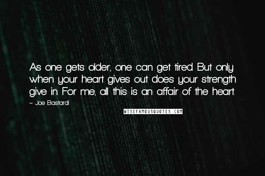 Joe Bastardi Quotes: As one gets older, one can get tired. But only when your heart gives out does your strength give in. For me, all this is an affair of the heart.