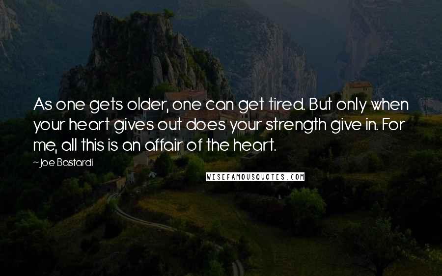 Joe Bastardi Quotes: As one gets older, one can get tired. But only when your heart gives out does your strength give in. For me, all this is an affair of the heart.