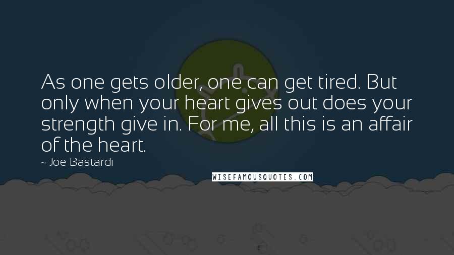 Joe Bastardi Quotes: As one gets older, one can get tired. But only when your heart gives out does your strength give in. For me, all this is an affair of the heart.