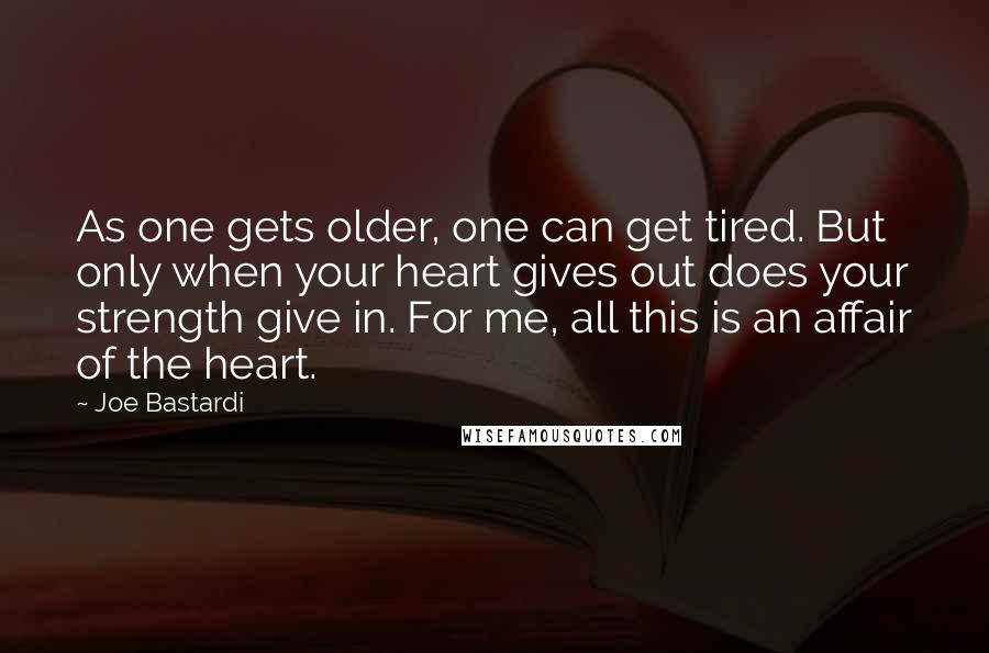 Joe Bastardi Quotes: As one gets older, one can get tired. But only when your heart gives out does your strength give in. For me, all this is an affair of the heart.