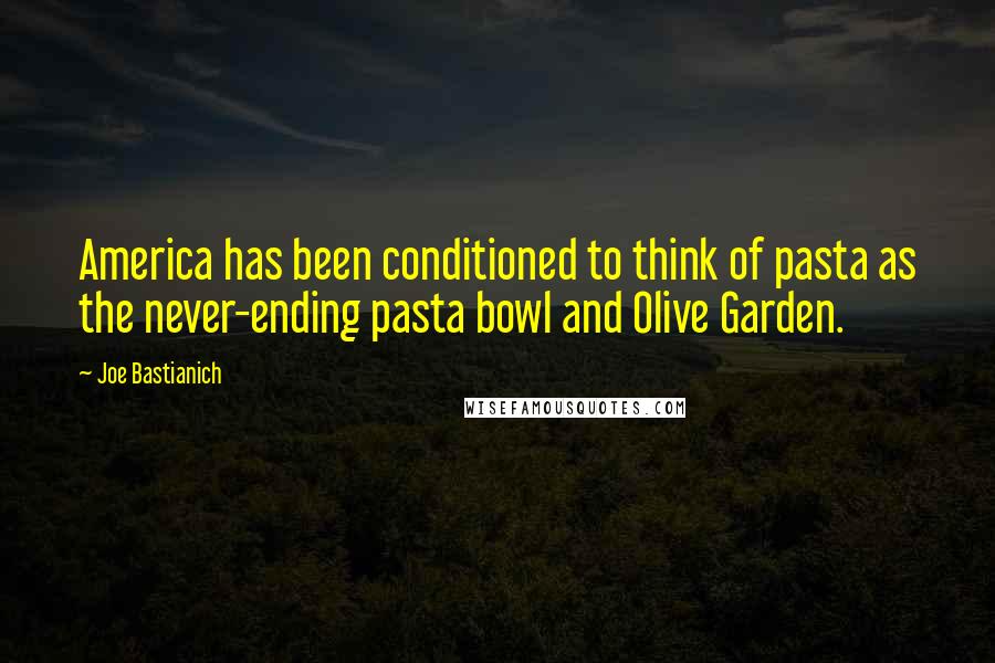 Joe Bastianich Quotes: America has been conditioned to think of pasta as the never-ending pasta bowl and Olive Garden.