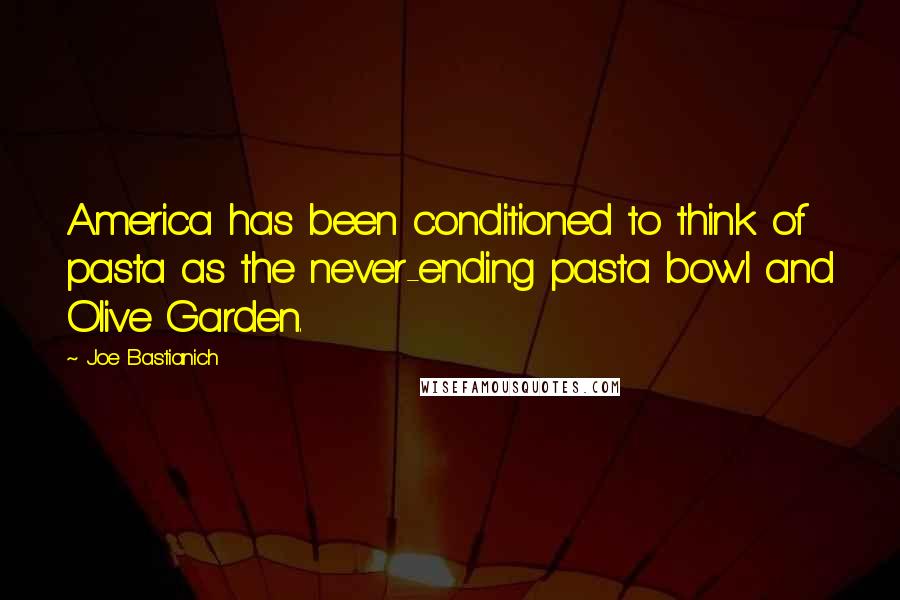 Joe Bastianich Quotes: America has been conditioned to think of pasta as the never-ending pasta bowl and Olive Garden.