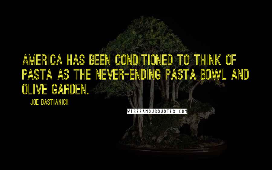 Joe Bastianich Quotes: America has been conditioned to think of pasta as the never-ending pasta bowl and Olive Garden.
