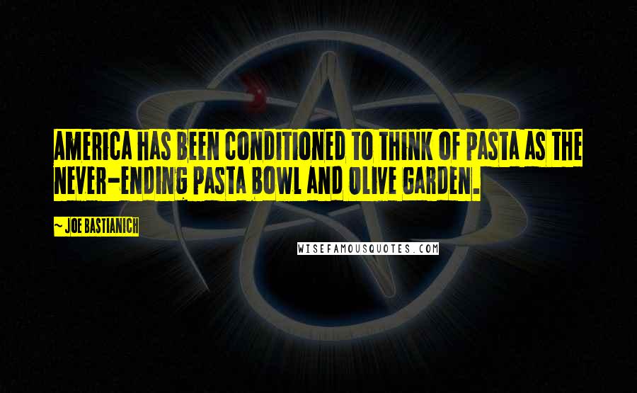 Joe Bastianich Quotes: America has been conditioned to think of pasta as the never-ending pasta bowl and Olive Garden.