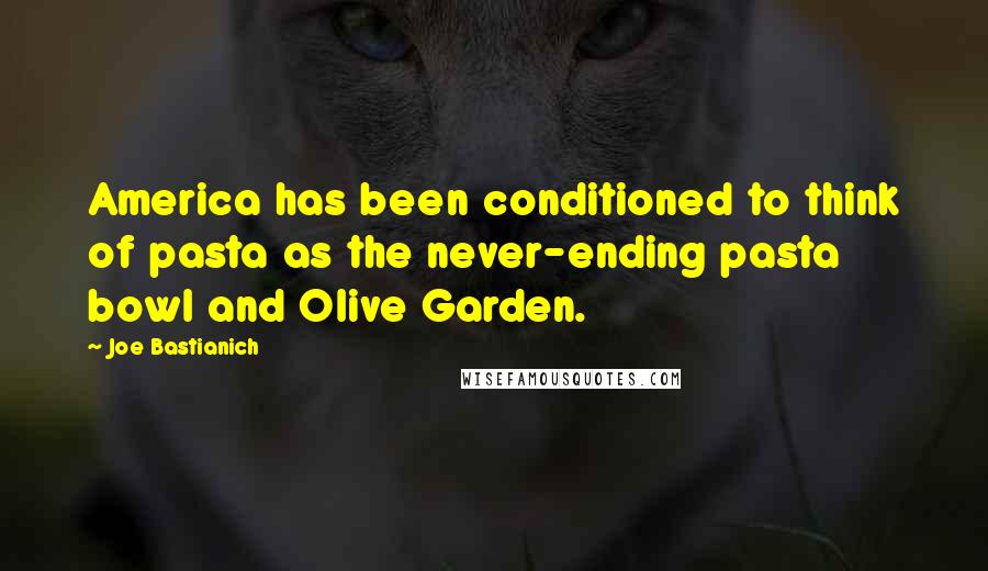 Joe Bastianich Quotes: America has been conditioned to think of pasta as the never-ending pasta bowl and Olive Garden.