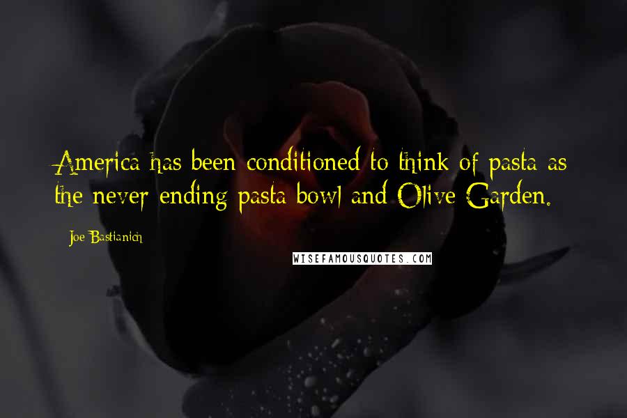 Joe Bastianich Quotes: America has been conditioned to think of pasta as the never-ending pasta bowl and Olive Garden.
