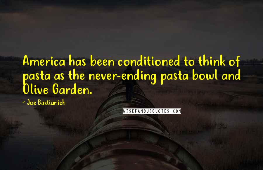 Joe Bastianich Quotes: America has been conditioned to think of pasta as the never-ending pasta bowl and Olive Garden.