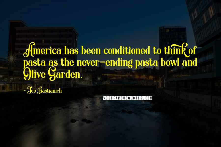 Joe Bastianich Quotes: America has been conditioned to think of pasta as the never-ending pasta bowl and Olive Garden.