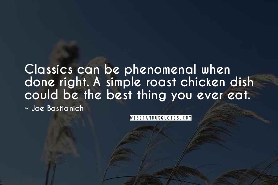 Joe Bastianich Quotes: Classics can be phenomenal when done right. A simple roast chicken dish could be the best thing you ever eat.