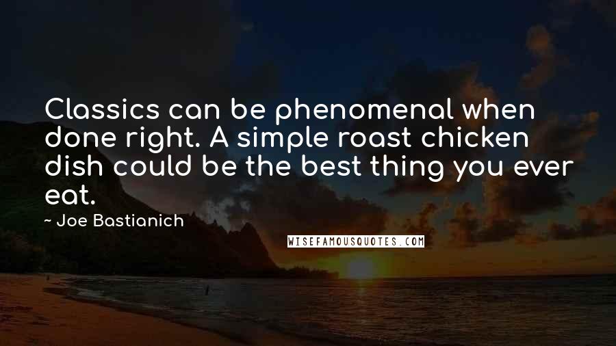 Joe Bastianich Quotes: Classics can be phenomenal when done right. A simple roast chicken dish could be the best thing you ever eat.