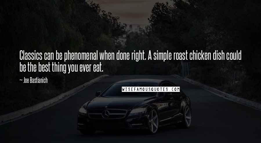 Joe Bastianich Quotes: Classics can be phenomenal when done right. A simple roast chicken dish could be the best thing you ever eat.