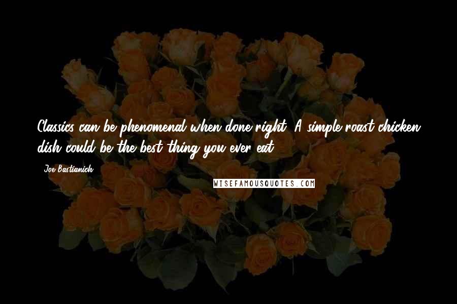 Joe Bastianich Quotes: Classics can be phenomenal when done right. A simple roast chicken dish could be the best thing you ever eat.
