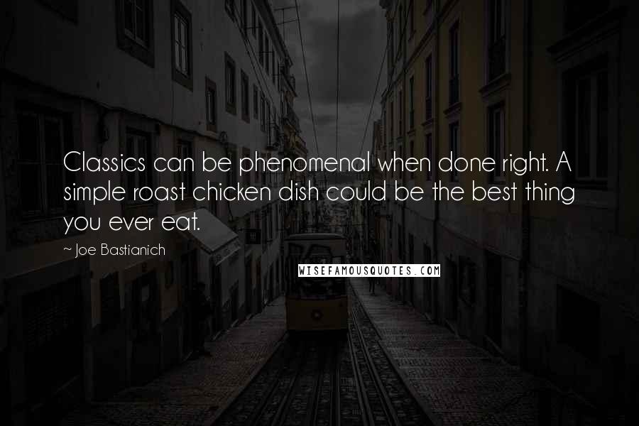 Joe Bastianich Quotes: Classics can be phenomenal when done right. A simple roast chicken dish could be the best thing you ever eat.