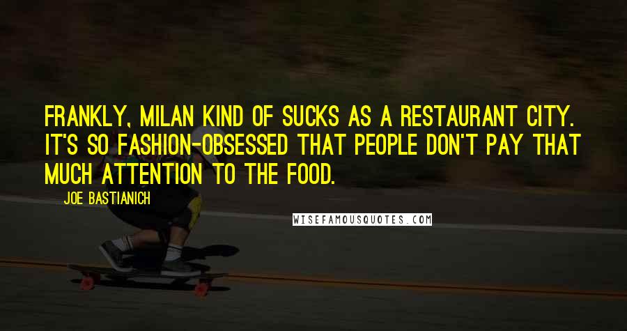Joe Bastianich Quotes: Frankly, Milan kind of sucks as a restaurant city. It's so fashion-obsessed that people don't pay that much attention to the food.