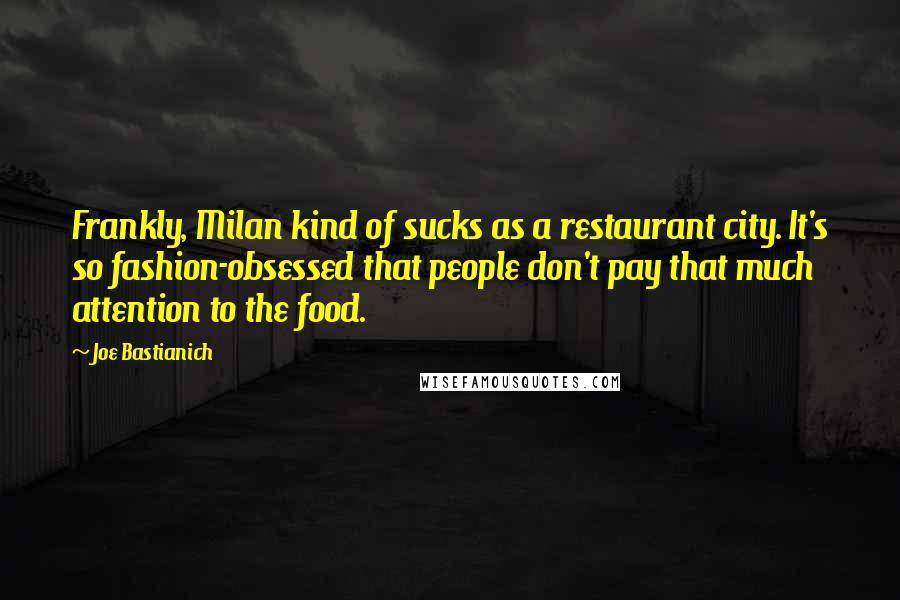 Joe Bastianich Quotes: Frankly, Milan kind of sucks as a restaurant city. It's so fashion-obsessed that people don't pay that much attention to the food.