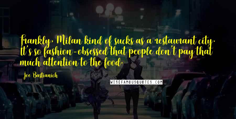 Joe Bastianich Quotes: Frankly, Milan kind of sucks as a restaurant city. It's so fashion-obsessed that people don't pay that much attention to the food.
