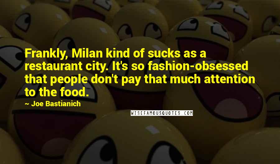 Joe Bastianich Quotes: Frankly, Milan kind of sucks as a restaurant city. It's so fashion-obsessed that people don't pay that much attention to the food.