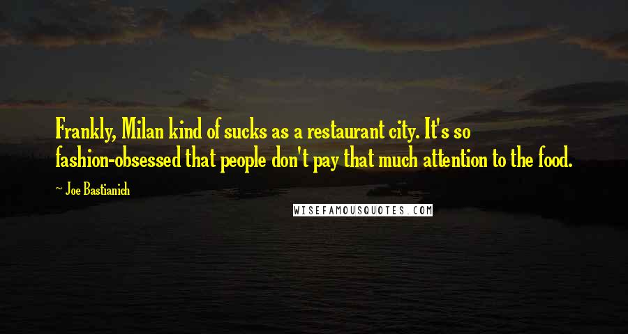 Joe Bastianich Quotes: Frankly, Milan kind of sucks as a restaurant city. It's so fashion-obsessed that people don't pay that much attention to the food.