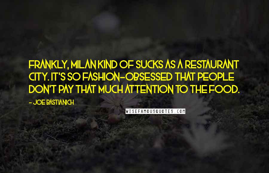 Joe Bastianich Quotes: Frankly, Milan kind of sucks as a restaurant city. It's so fashion-obsessed that people don't pay that much attention to the food.