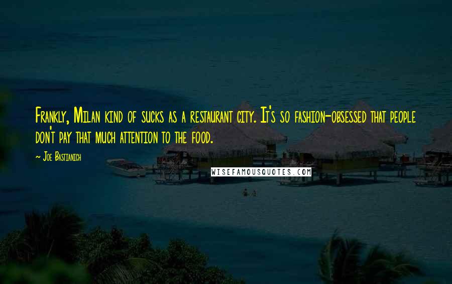 Joe Bastianich Quotes: Frankly, Milan kind of sucks as a restaurant city. It's so fashion-obsessed that people don't pay that much attention to the food.