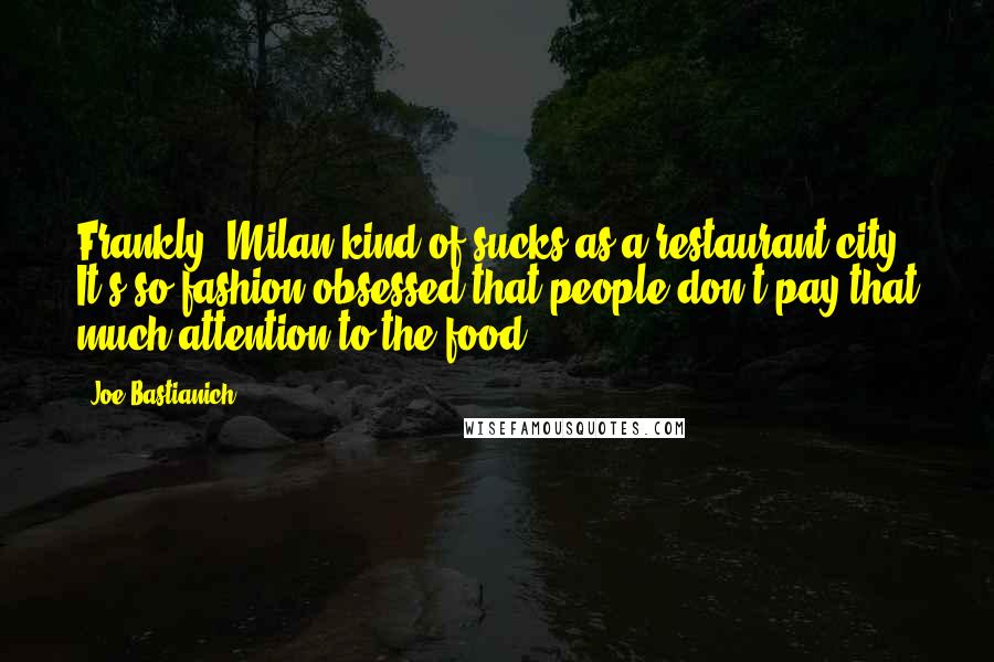 Joe Bastianich Quotes: Frankly, Milan kind of sucks as a restaurant city. It's so fashion-obsessed that people don't pay that much attention to the food.