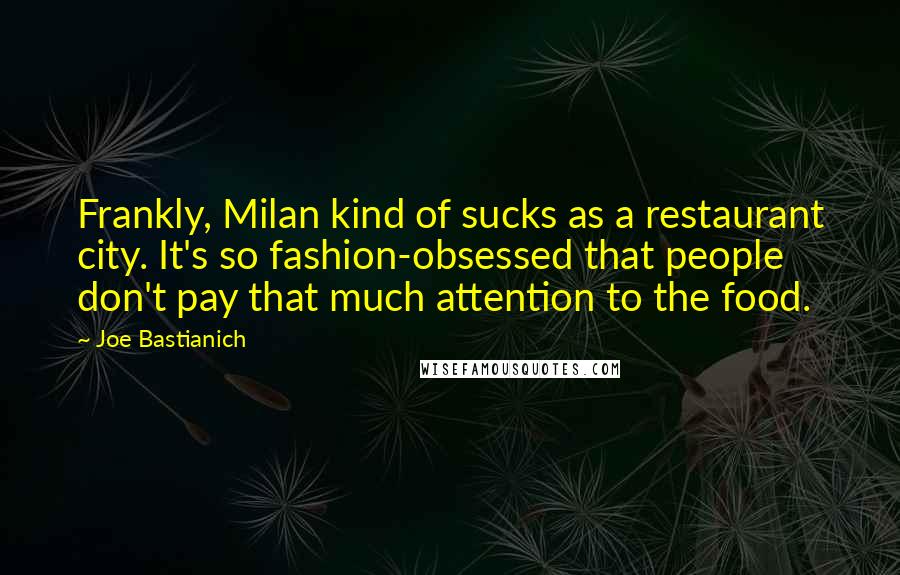 Joe Bastianich Quotes: Frankly, Milan kind of sucks as a restaurant city. It's so fashion-obsessed that people don't pay that much attention to the food.