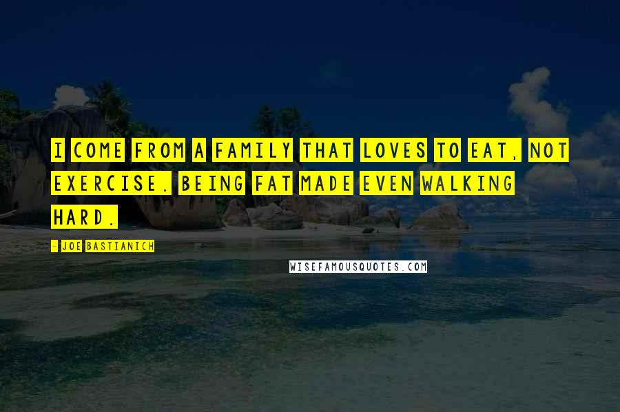 Joe Bastianich Quotes: I come from a family that loves to eat, not exercise. Being fat made even walking hard.