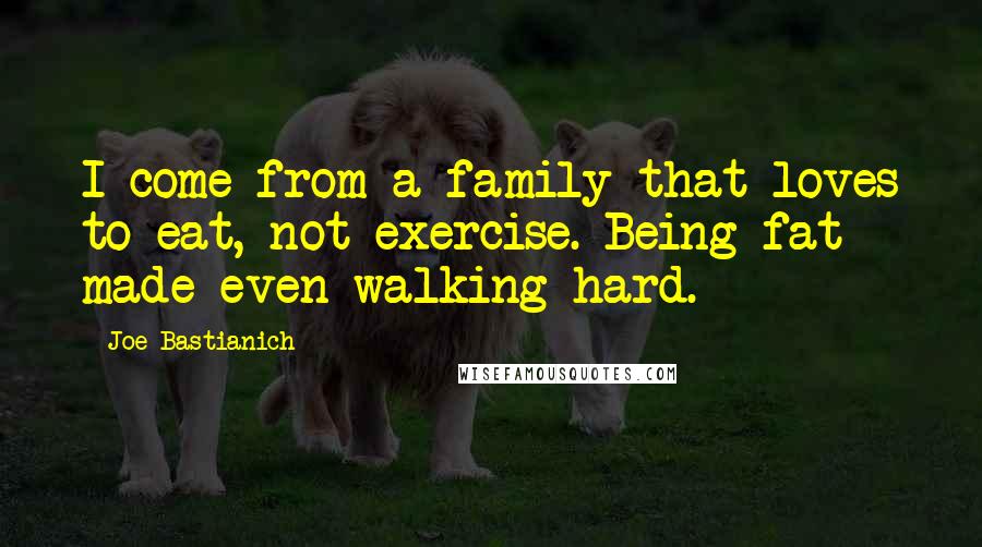 Joe Bastianich Quotes: I come from a family that loves to eat, not exercise. Being fat made even walking hard.