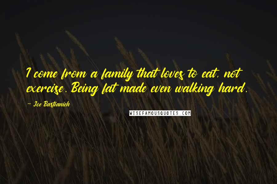 Joe Bastianich Quotes: I come from a family that loves to eat, not exercise. Being fat made even walking hard.