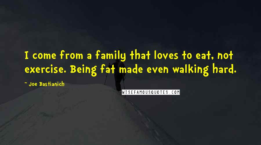 Joe Bastianich Quotes: I come from a family that loves to eat, not exercise. Being fat made even walking hard.