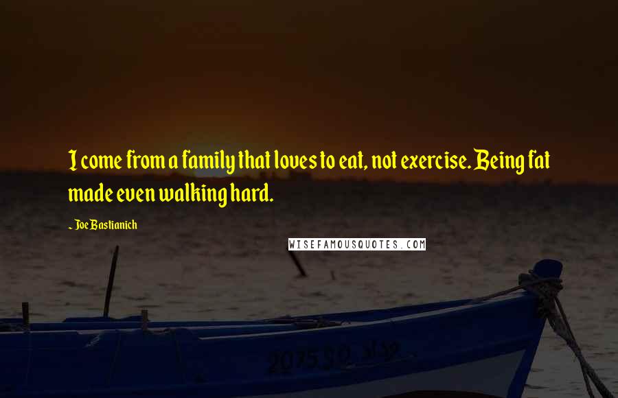 Joe Bastianich Quotes: I come from a family that loves to eat, not exercise. Being fat made even walking hard.