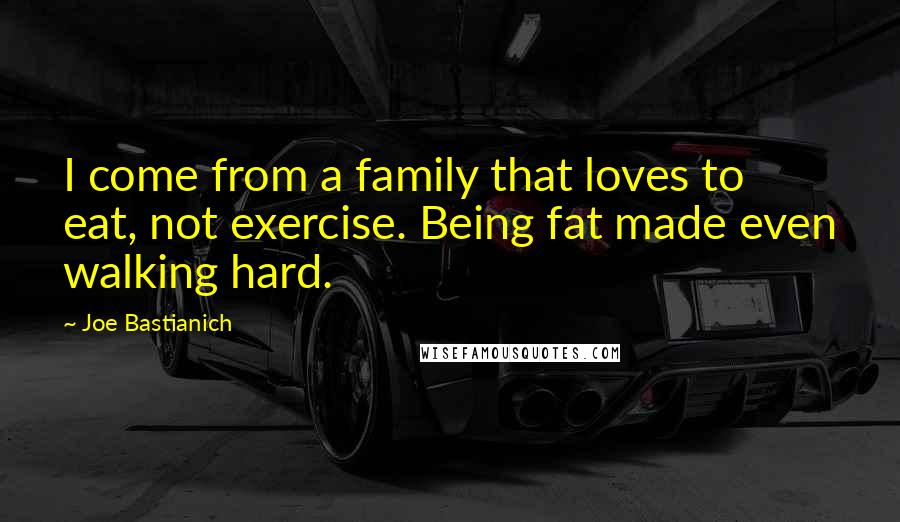 Joe Bastianich Quotes: I come from a family that loves to eat, not exercise. Being fat made even walking hard.