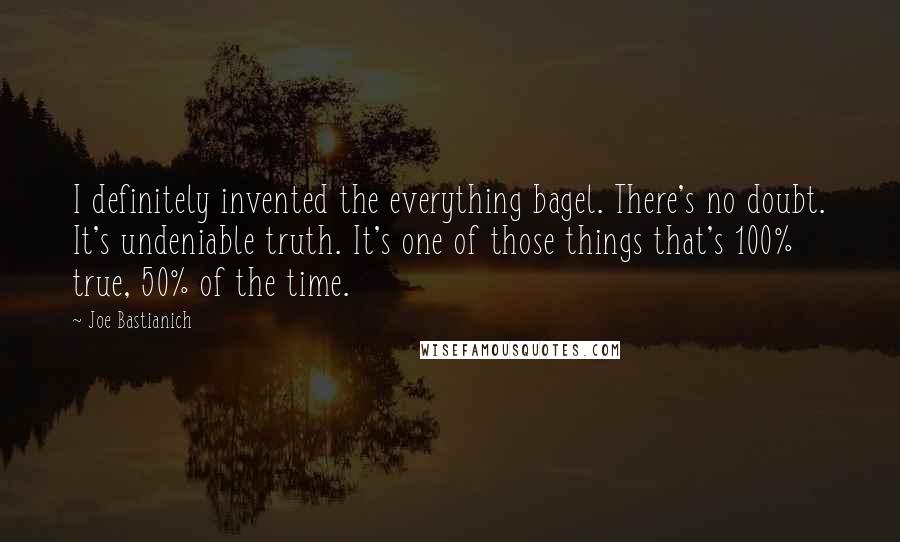 Joe Bastianich Quotes: I definitely invented the everything bagel. There's no doubt. It's undeniable truth. It's one of those things that's 100% true, 50% of the time.