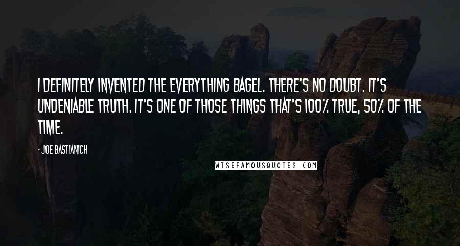 Joe Bastianich Quotes: I definitely invented the everything bagel. There's no doubt. It's undeniable truth. It's one of those things that's 100% true, 50% of the time.