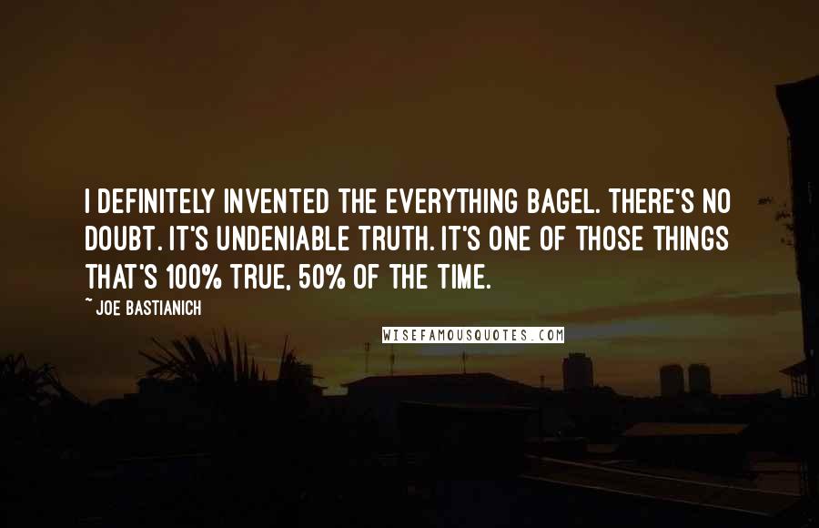 Joe Bastianich Quotes: I definitely invented the everything bagel. There's no doubt. It's undeniable truth. It's one of those things that's 100% true, 50% of the time.