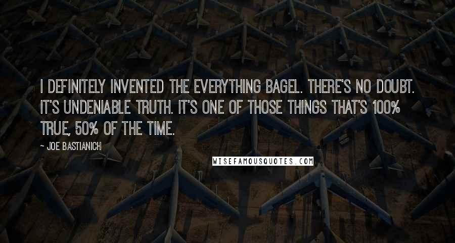 Joe Bastianich Quotes: I definitely invented the everything bagel. There's no doubt. It's undeniable truth. It's one of those things that's 100% true, 50% of the time.