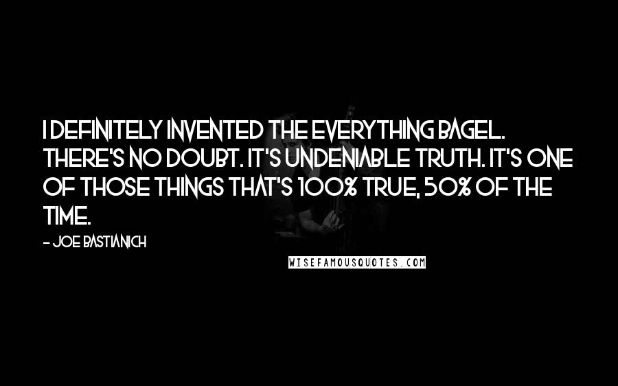 Joe Bastianich Quotes: I definitely invented the everything bagel. There's no doubt. It's undeniable truth. It's one of those things that's 100% true, 50% of the time.