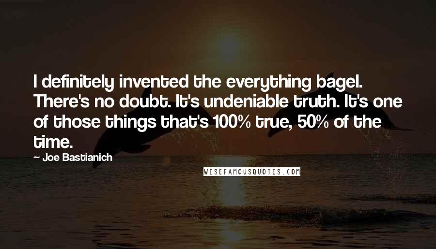 Joe Bastianich Quotes: I definitely invented the everything bagel. There's no doubt. It's undeniable truth. It's one of those things that's 100% true, 50% of the time.