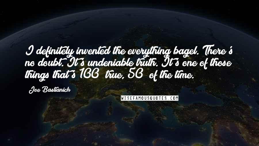 Joe Bastianich Quotes: I definitely invented the everything bagel. There's no doubt. It's undeniable truth. It's one of those things that's 100% true, 50% of the time.