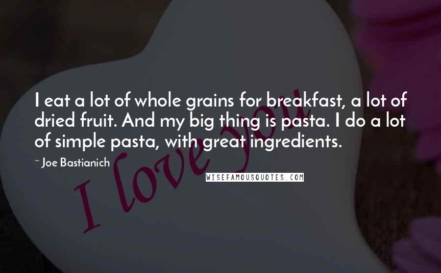 Joe Bastianich Quotes: I eat a lot of whole grains for breakfast, a lot of dried fruit. And my big thing is pasta. I do a lot of simple pasta, with great ingredients.